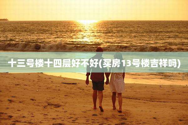 十三号楼十四层好不好(买房13号楼吉祥吗)