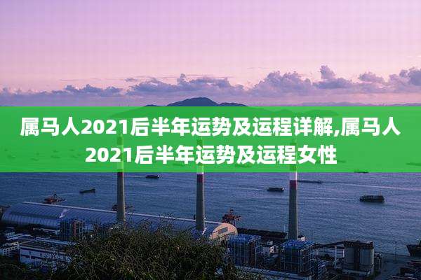 属马人2021后半年运势及运程详解,属马人2021后半年运势及运程女性