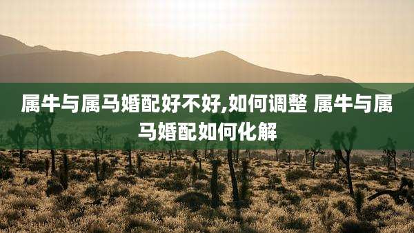 属牛与属马婚配好不好,如何调整 属牛与属马婚配如何化解