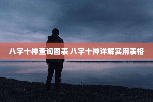 八字十神查询图表 八字十神详解实用表格