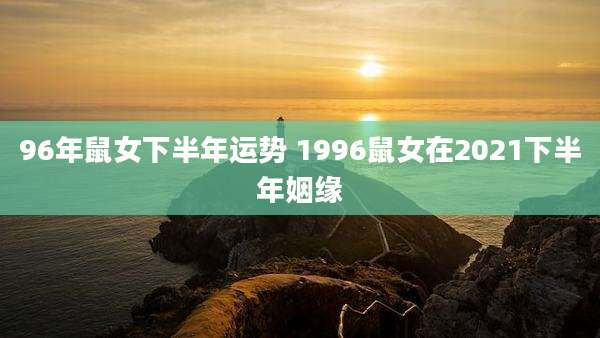 96年鼠女下半年运势 1996鼠女在2021下半年姻缘