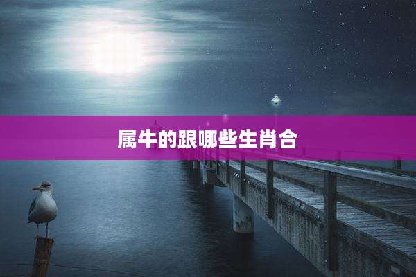 属牛的跟哪些生肖合