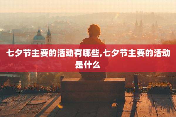 七夕节主要的活动有哪些,七夕节主要的活动是什么