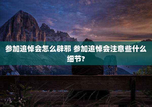 参加追悼会怎么辟邪 参加追悼会注意些什么细节?