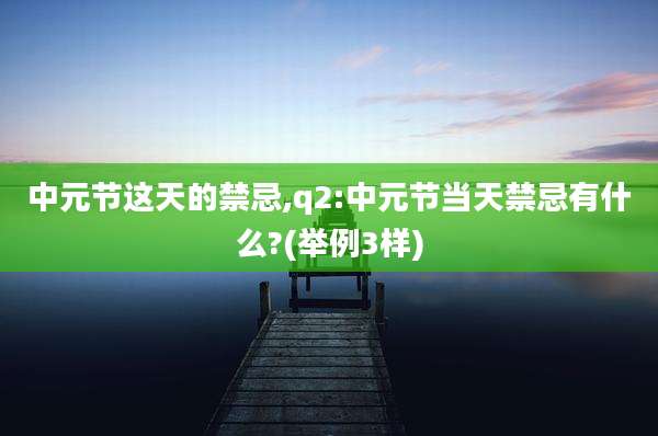 中元节这天的禁忌,q2:中元节当天禁忌有什么?(举例3样)