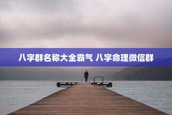 八字群名称大全霸气 八字命理微信群