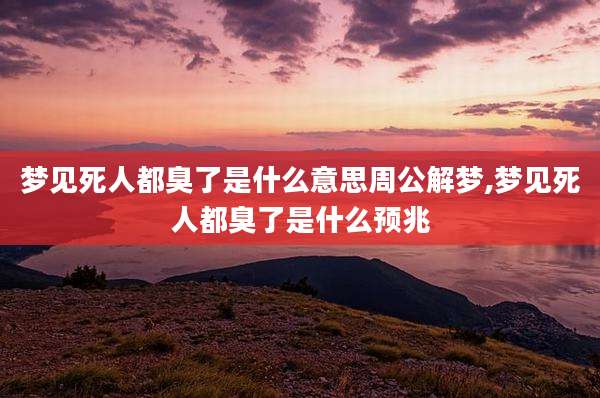 梦见死人都臭了是什么意思周公解梦,梦见死人都臭了是什么预兆