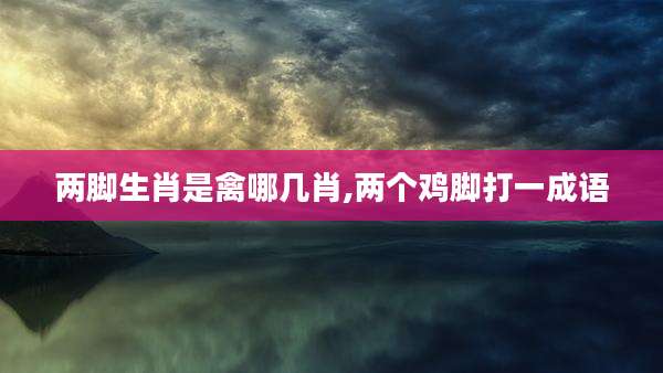 两脚生肖是禽哪几肖,两个鸡脚打一成语
