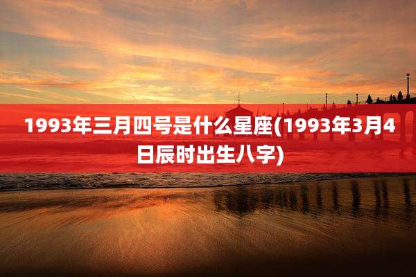 1993年三月四号是什么星座(1993年3月4日辰时出生八字)