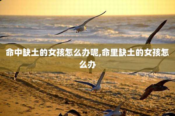 命中缺土的女孩怎么办呢,命里缺土的女孩怎么办