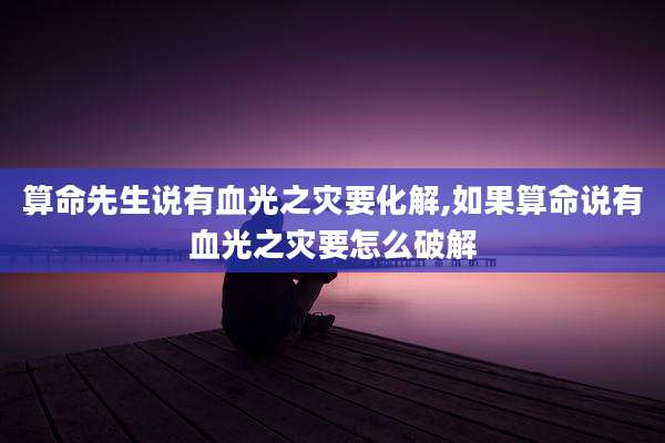 算命先生说有血光之灾要化解,如果算命说有血光之灾要怎么破解