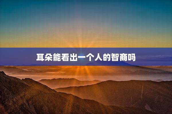 耳朵能看出一个人的智商吗