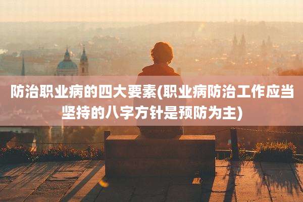 防治职业病的四大要素(职业病防治工作应当坚持的八字方针是预防为主)