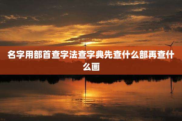 名字用部首查字法查字典先查什么部再查什么画