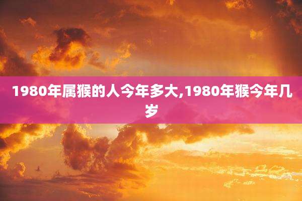 1980年属猴的人今年多大,1980年猴今年几岁