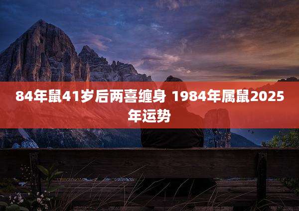 84年鼠41岁后两喜缠身 1984年属鼠2025年运势