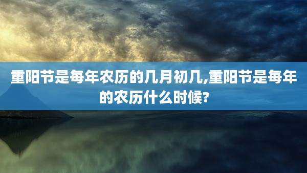 重阳节是每年农历的几月初几,重阳节是每年的农历什么时候?