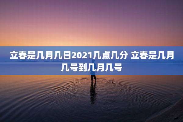 立春是几月几日2021几点几分 立春是几月几号到几月几号