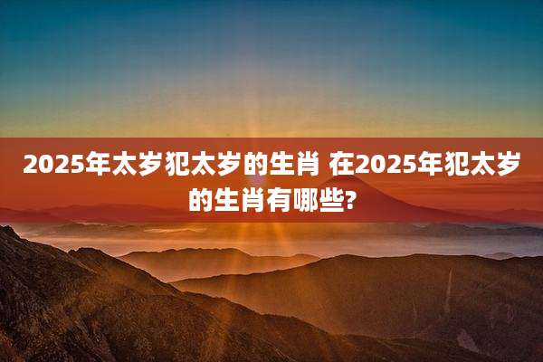 2025年太岁犯太岁的生肖 在2025年犯太岁的生肖有哪些?
