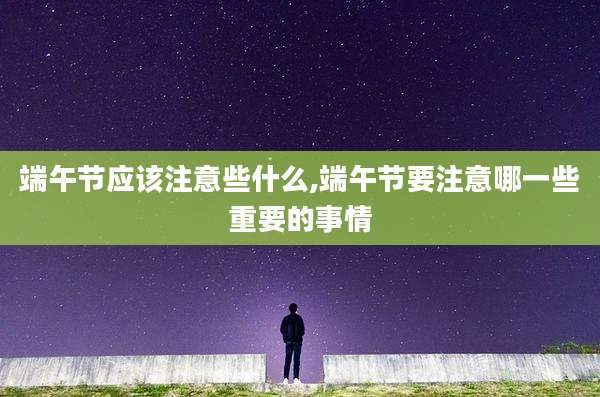 端午节应该注意些什么,端午节要注意哪一些重要的事情