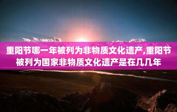 重阳节哪一年被列为非物质文化遗产,重阳节被列为国家非物质文化遗产是在几几年
