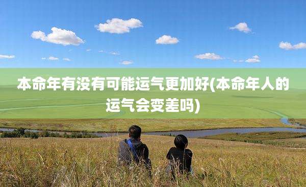 本命年有没有可能运气更加好(本命年人的运气会变差吗)