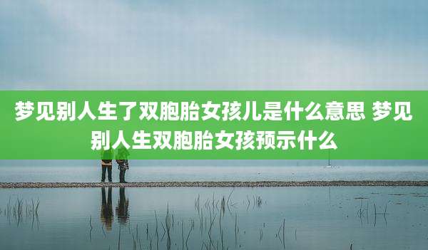 梦见别人生了双胞胎女孩儿是什么意思 梦见别人生双胞胎女孩预示什么