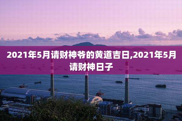 2021年5月请财神爷的黄道吉日,2021年5月请财神日子