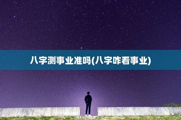 八字测事业准吗(八字咋看事业)