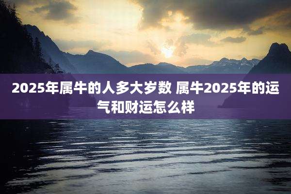 2025年属牛的人多大岁数 属牛2025年的运气和财运怎么样