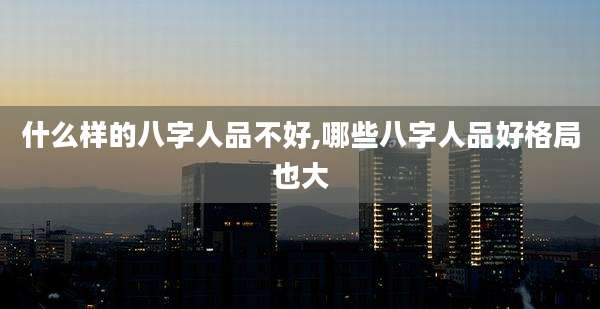 什么样的八字人品不好,哪些八字人品好格局也大