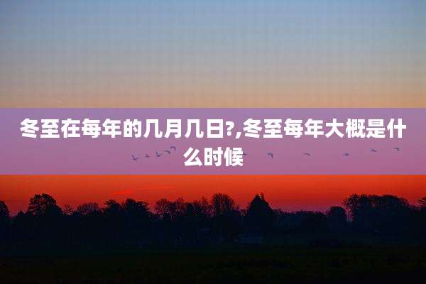 冬至在每年的几月几日?,冬至每年大概是什么时候