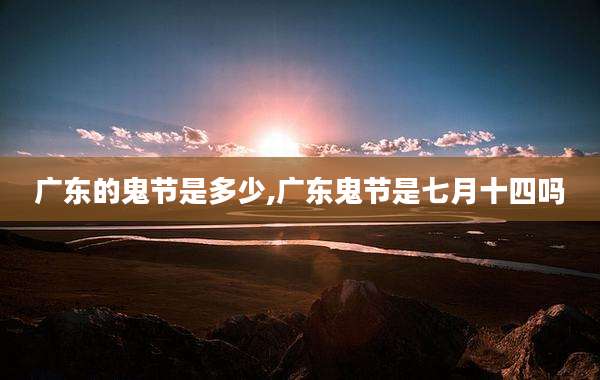 广东的鬼节是多少,广东鬼节是七月十四吗