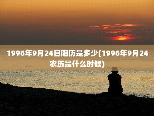 1996年9月24日阳历是多少(1996年9月24农历是什么时候)