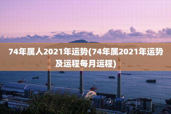 74年属人2021年运势(74年属2021年运势及运程每月运程)