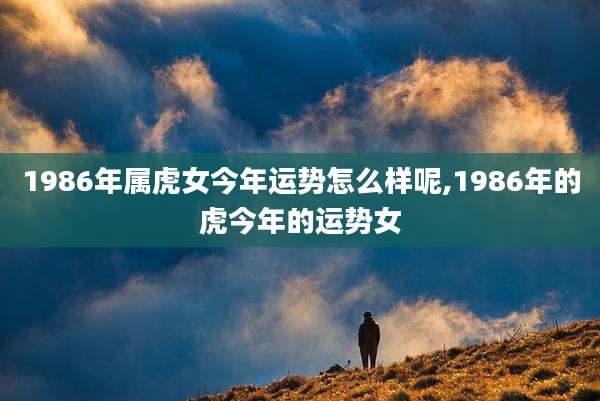 1986年属虎女今年运势怎么样呢,1986年的虎今年的运势女