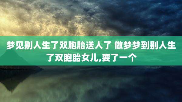 梦见别人生了双胞胎送人了 做梦梦到别人生了双胞胎女儿,要了一个