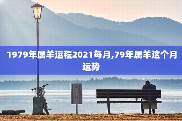 1979年属羊运程2021每月,79年属羊这个月运势
