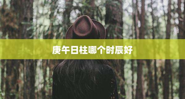 庚午日柱哪个时辰好