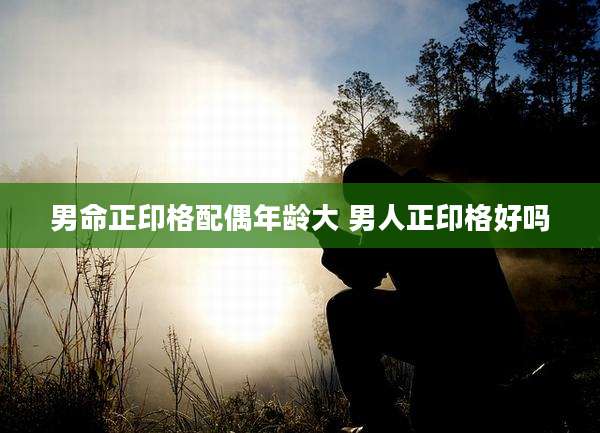 男命正印格配偶年龄大 男人正印格好吗