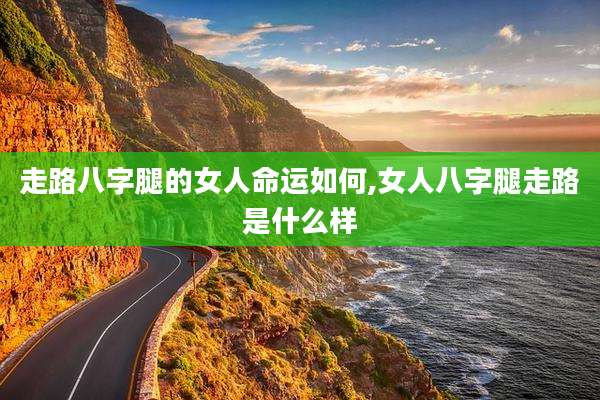 走路八字腿的女人命运如何,女人八字腿走路是什么样