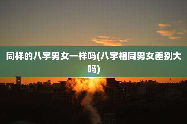 同样的八字男女一样吗(八字相同男女差别大吗)