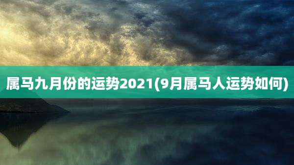 属马九月份的运势2021(9月属马人运势如何)