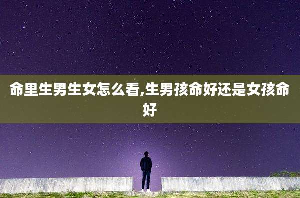 命里生男生女怎么看,生男孩命好还是女孩命好