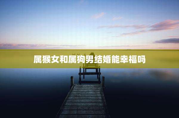 属猴女和属狗男结婚能幸福吗
