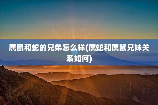 属鼠和蛇的兄弟怎么样(属蛇和属鼠兄妹关系如何)