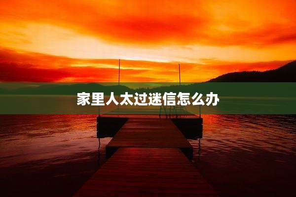 家里人太过迷信怎么办