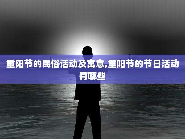 重阳节的民俗活动及寓意,重阳节的节日活动有哪些