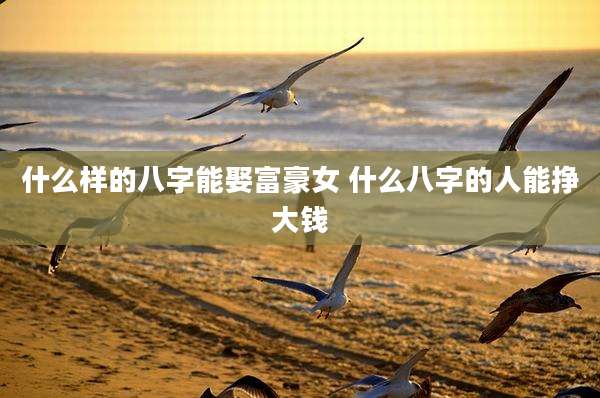 什么样的八字能娶富豪女 什么八字的人能挣大钱