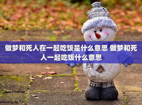 做梦和死人在一起吃饭是什么意思 做梦和死人一起吃饭什么意思